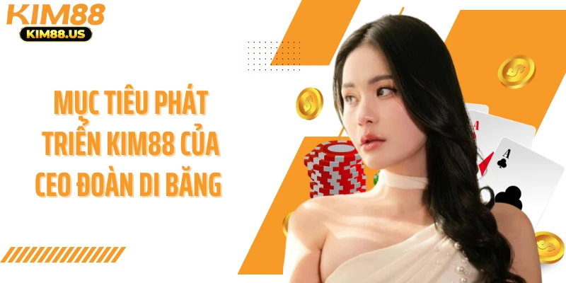 Mục tiêu phát triển KIM88 của CEO Đoàn Di Băng 
